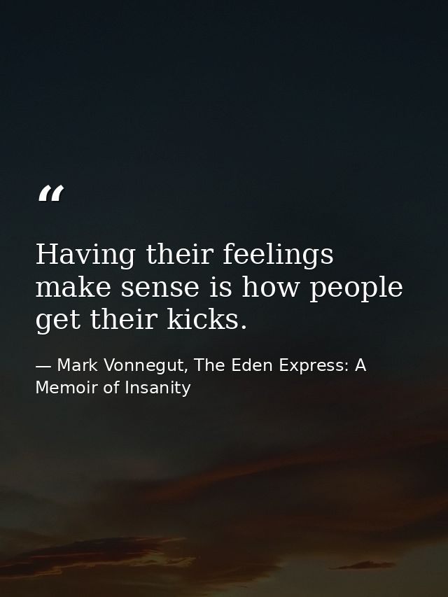 Having their feelings make sense is how people get their kicks. — Mark Vonnegut, The Eden Express: A Memoir of Insanity