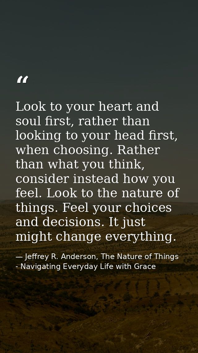 Look to your heart and soul first, rather than looking to your head first, when choosing. Rather than what you think, co — Jeffrey R. Anderson, The Nature of Things - Navigating Everyday Life with Grace