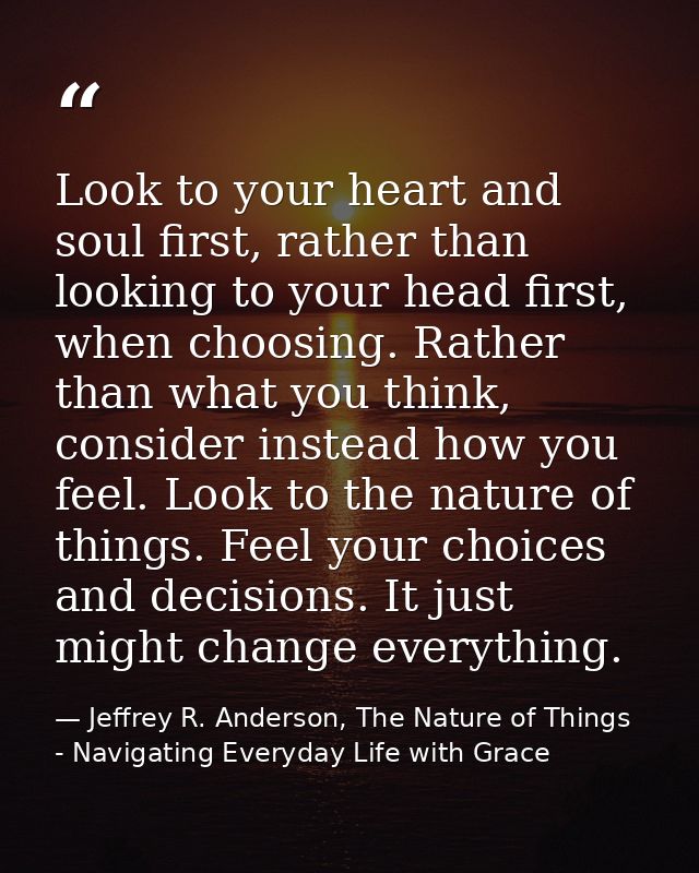 Look to your heart and soul first, rather than looking to your head first, when choosing. Rather than what you think, co — Jeffrey R. Anderson, The Nature of Things - Navigating Everyday Life with Grace