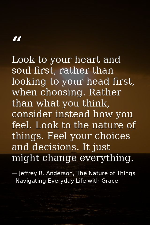 Look to your heart and soul first, rather than looking to your head first, when choosing. Rather than what you think, co — Jeffrey R. Anderson, The Nature of Things - Navigating Everyday Life with Grace