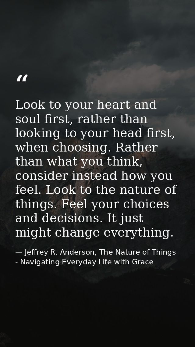 Look to your heart and soul first, rather than looking to your head first, when choosing. Rather than what you think, co — Jeffrey R. Anderson, The Nature of Things - Navigating Everyday Life with Grace