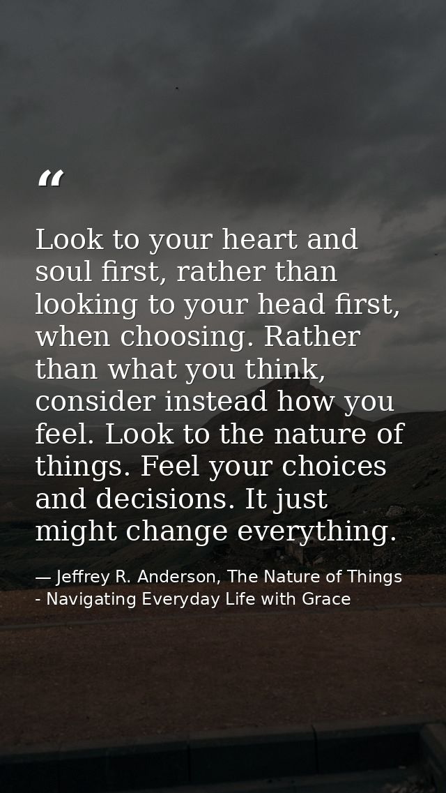 Look to your heart and soul first, rather than looking to your head first, when choosing. Rather than what you think, co — Jeffrey R. Anderson, The Nature of Things - Navigating Everyday Life with Grace