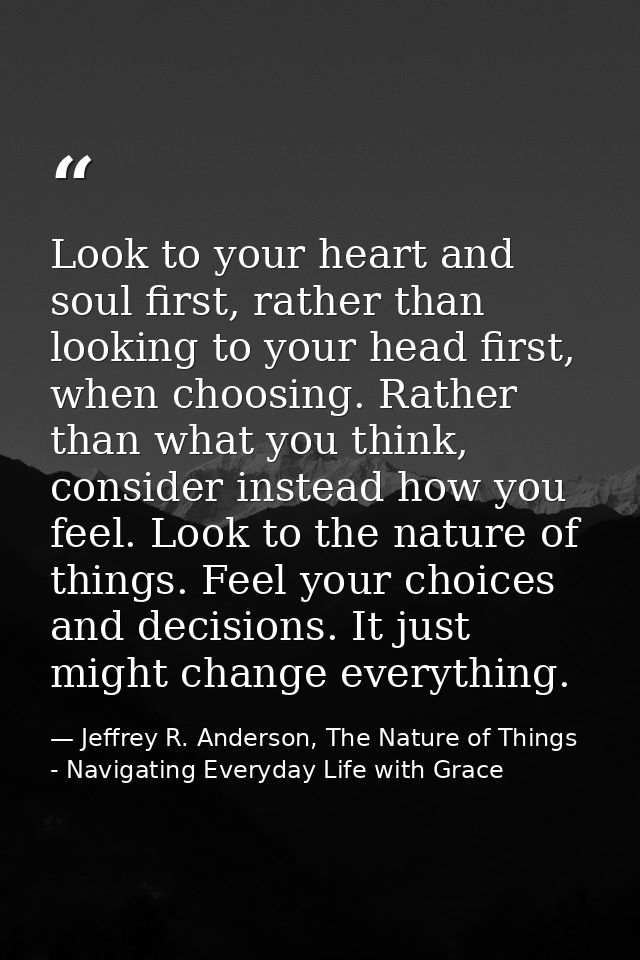 Look to your heart and soul first, rather than looking to your head first, when choosing. Rather than what you think, co — Jeffrey R. Anderson, The Nature of Things - Navigating Everyday Life with Grace