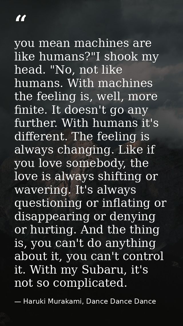 you mean machines are like humans?"I shook my head. "No, not like humans. With machines the feeling is, well, more finit — Haruki Murakami, Dance Dance Dance
