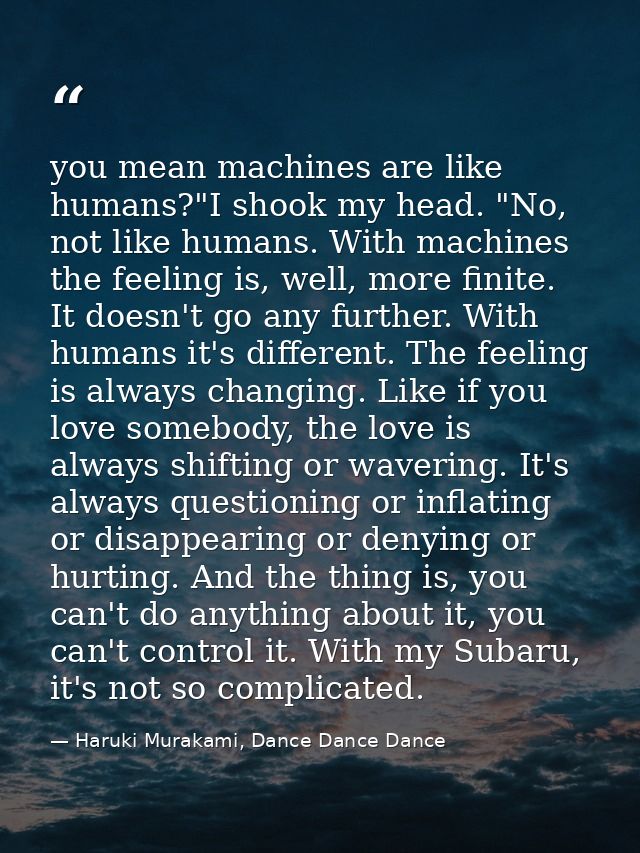 you mean machines are like humans?"I shook my head. "No, not like humans. With machines the feeling is, well, more finit — Haruki Murakami, Dance Dance Dance