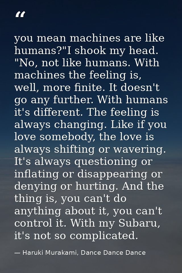 you mean machines are like humans?"I shook my head. "No, not like humans. With machines the feeling is, well, more finit — Haruki Murakami, Dance Dance Dance