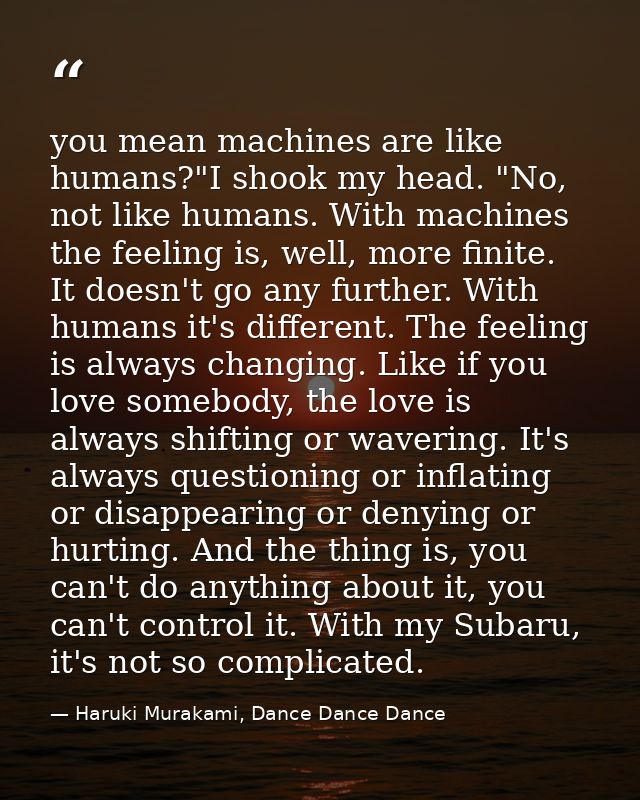 you mean machines are like humans?"I shook my head. "No, not like humans. With machines the feeling is, well, more finit — Haruki Murakami, Dance Dance Dance