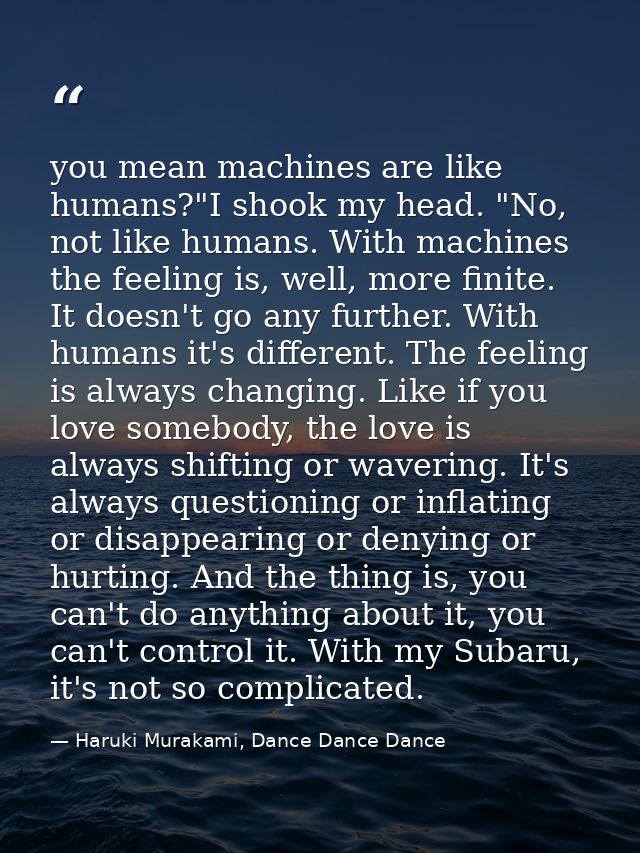you mean machines are like humans?"I shook my head. "No, not like humans. With machines the feeling is, well, more finit — Haruki Murakami, Dance Dance Dance