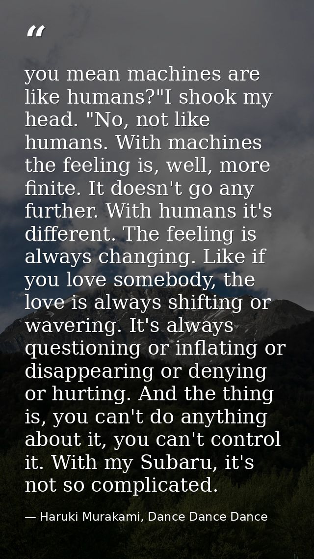 you mean machines are like humans?"I shook my head. "No, not like humans. With machines the feeling is, well, more finit — Haruki Murakami, Dance Dance Dance