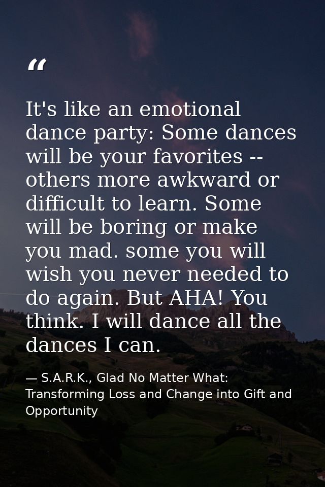 It's like an emotional dance party: Some dances will be your favorites -- others more awkward or difficult to learn. Som — S.A.R.K., Glad No Matter What: Transforming Loss and Change into Gift and Opportunity