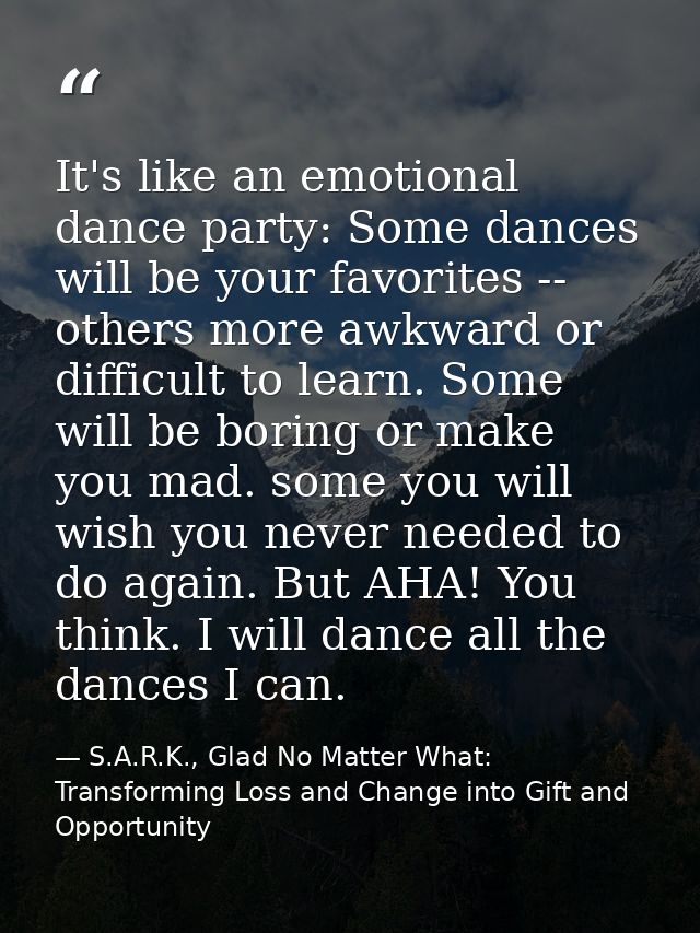 It's like an emotional dance party: Some dances will be your favorites -- others more awkward or difficult to learn. Som — S.A.R.K., Glad No Matter What: Transforming Loss and Change into Gift and Opportunity