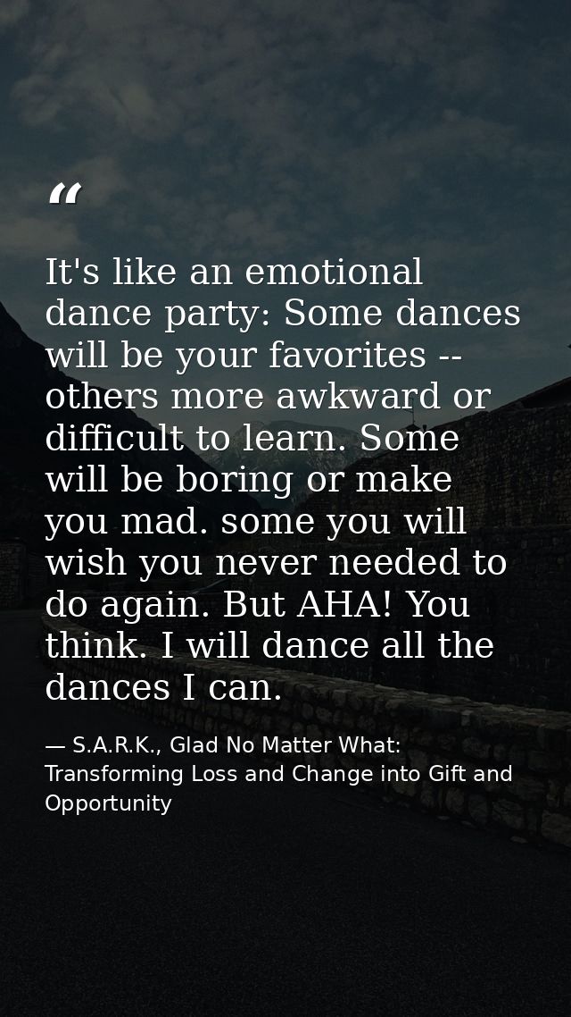 It's like an emotional dance party: Some dances will be your favorites -- others more awkward or difficult to learn. Som — S.A.R.K., Glad No Matter What: Transforming Loss and Change into Gift and Opportunity