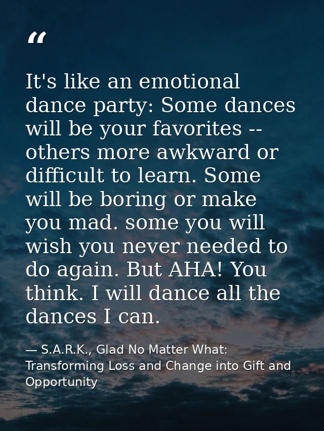 It's like an emotional dance party: Some dances will be your favorites -- others more awkward or difficult to learn. Som — S.A.R.K., Glad No Matter What: Transforming Loss and Change into Gift and Opportunity