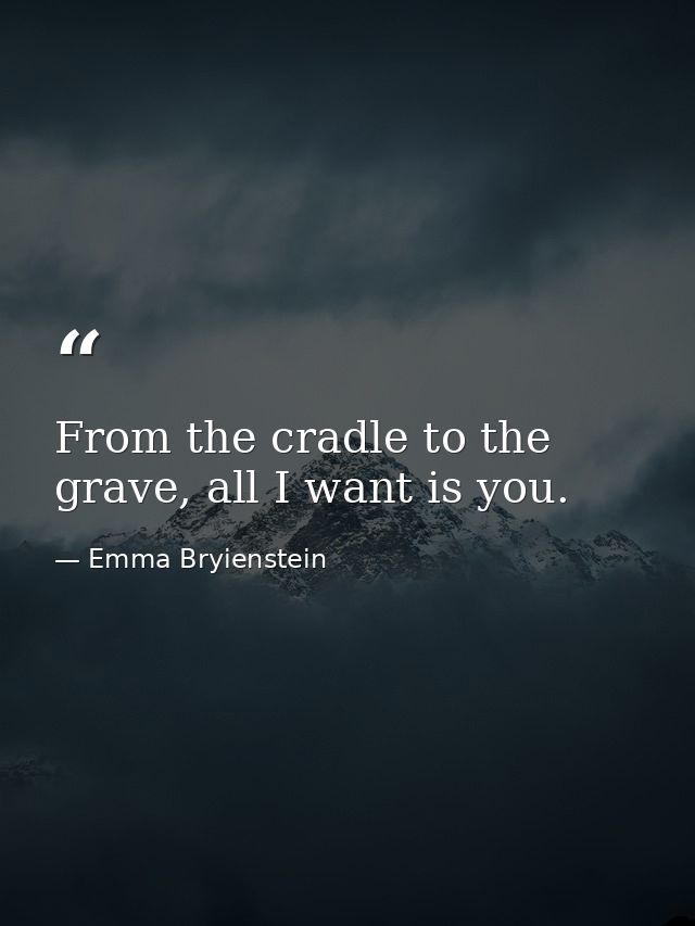 From the cradle to the grave, all I want is you. — Emma Bryienstein