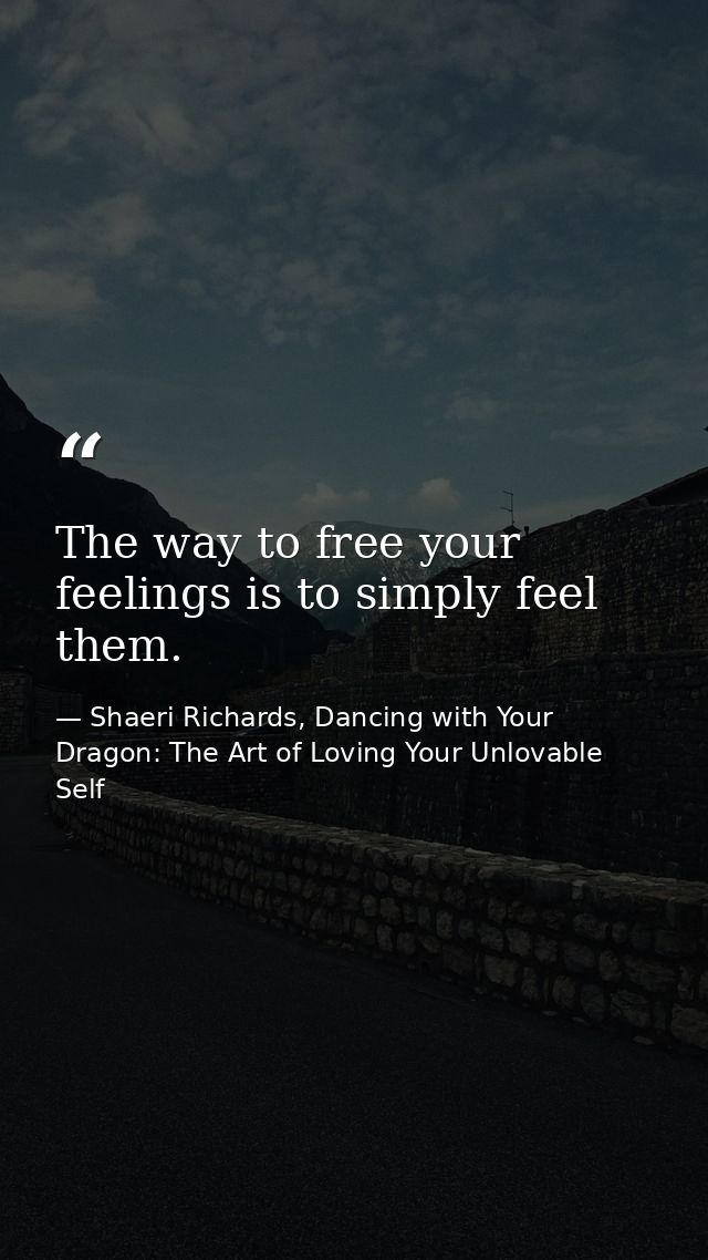 The way to free your feelings is to simply feel them. — Shaeri Richards, Dancing with Your Dragon: The Art of Loving Your Unlovable Self