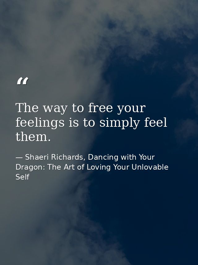 The way to free your feelings is to simply feel them. — Shaeri Richards, Dancing with Your Dragon: The Art of Loving Your Unlovable Self