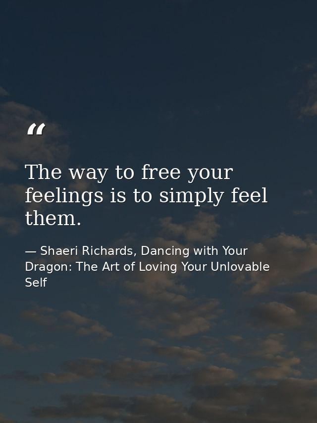 The way to free your feelings is to simply feel them. — Shaeri Richards, Dancing with Your Dragon: The Art of Loving Your Unlovable Self