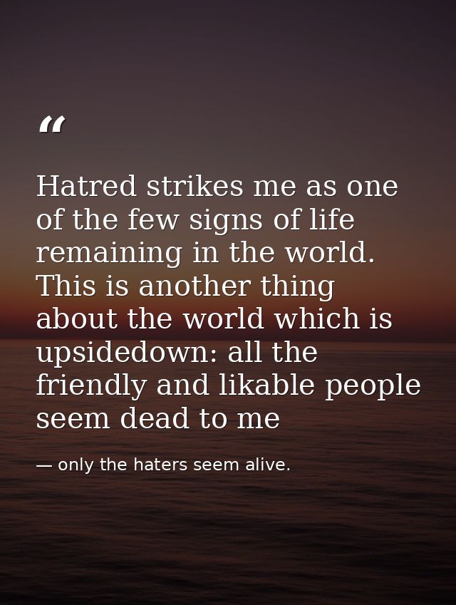 Hatred strikes me as one of the few signs of life remaining in the world. This is another thing about the world which is — only the haters seem alive.