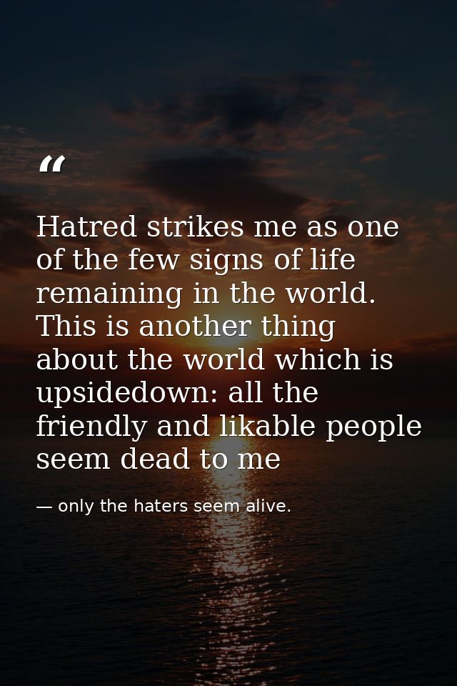 Hatred strikes me as one of the few signs of life remaining in the world. This is another thing about the world which is — only the haters seem alive.