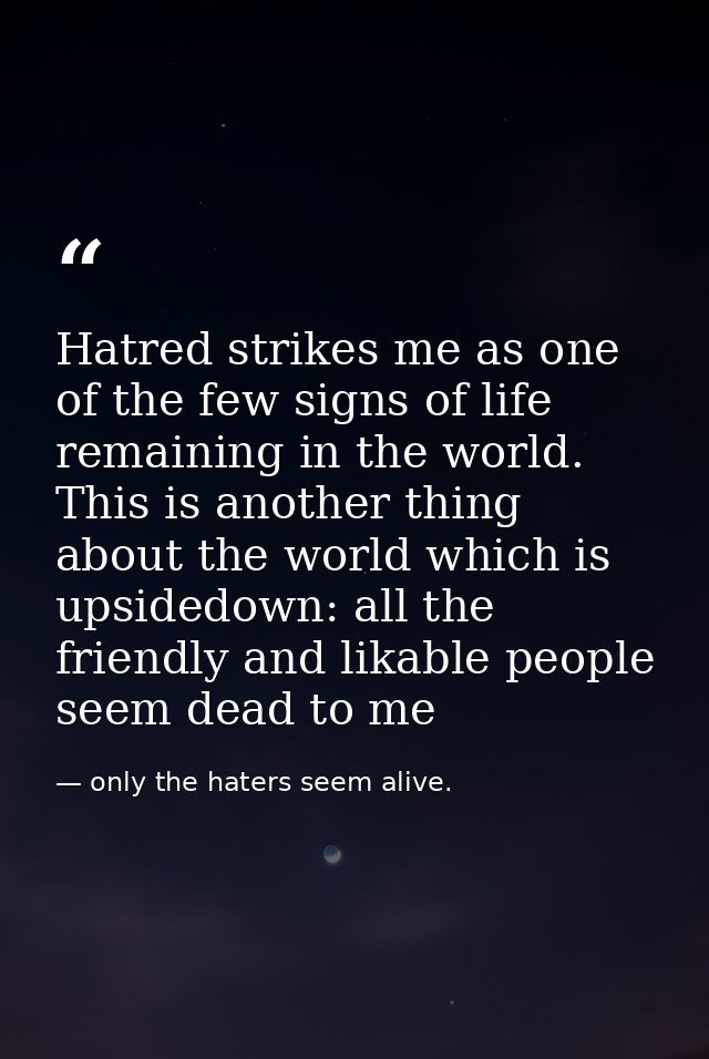 Hatred strikes me as one of the few signs of life remaining in the world. This is another thing about the world which is — only the haters seem alive.