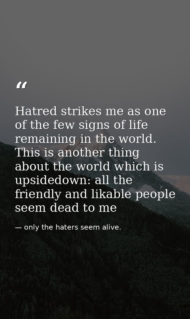 Hatred strikes me as one of the few signs of life remaining in the world. This is another thing about the world which is — only the haters seem alive.