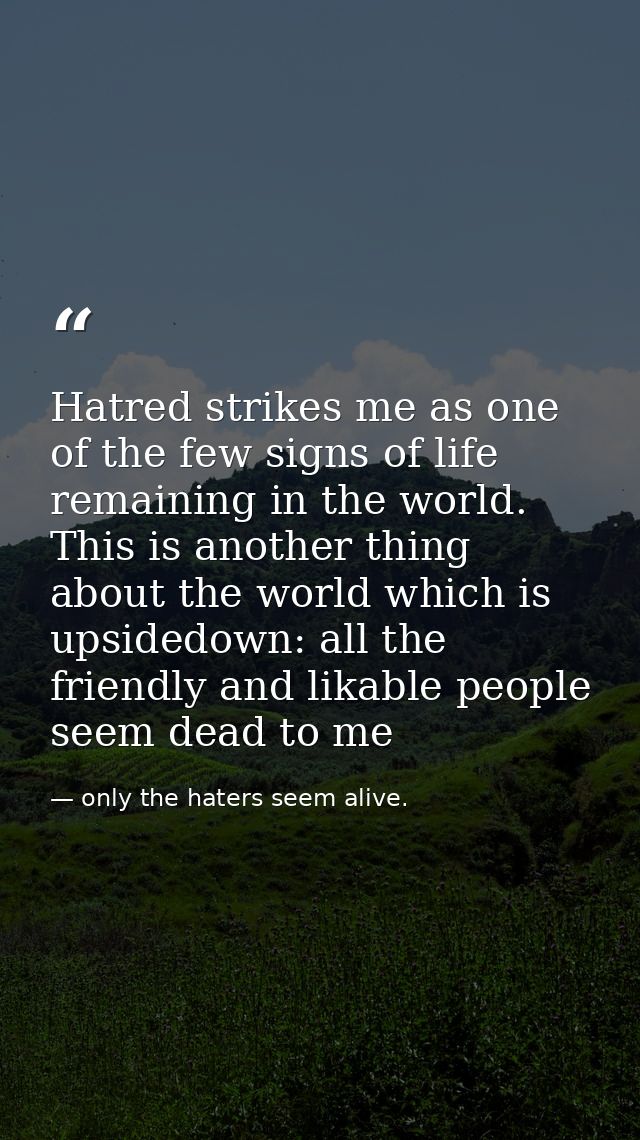 Hatred strikes me as one of the few signs of life remaining in the world. This is another thing about the world which is — only the haters seem alive.