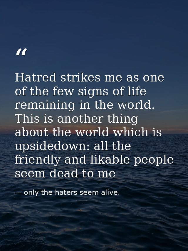 Hatred strikes me as one of the few signs of life remaining in the world. This is another thing about the world which is — only the haters seem alive.