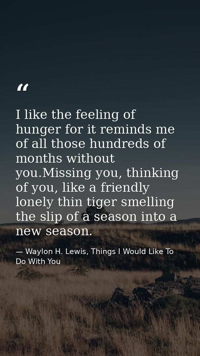 I like the feeling of hunger for it reminds me of all those hundreds of months without you.Missing you, thinking of you, — Waylon H. Lewis, Things I Would Like To Do With You