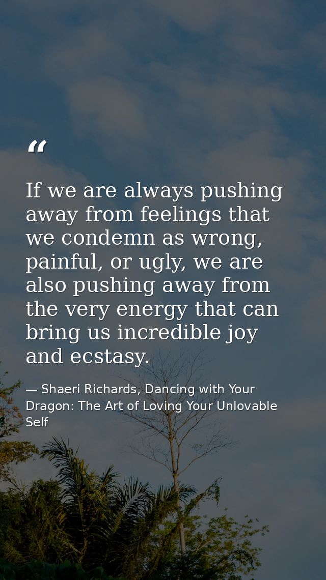If we are always pushing away from feelings that we condemn as wrong, painful, or ugly, we are also pushing away from th — Shaeri Richards, Dancing with Your Dragon: The Art of Loving Your Unlovable Self