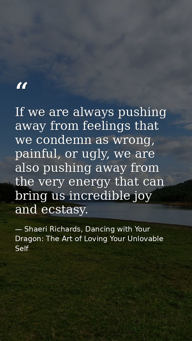 If we are always pushing away from feelings that we condemn as wrong, painful, or ugly, we are also pushing away from th — Shaeri Richards, Dancing with Your Dragon: The Art of Loving Your Unlovable Self