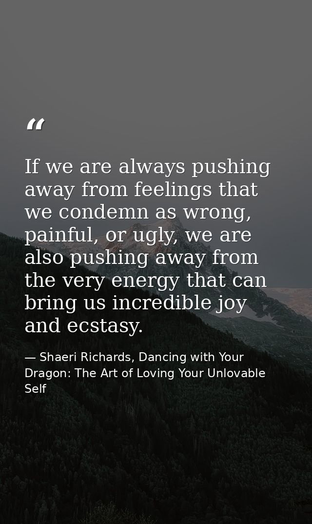 If we are always pushing away from feelings that we condemn as wrong, painful, or ugly, we are also pushing away from th — Shaeri Richards, Dancing with Your Dragon: The Art of Loving Your Unlovable Self