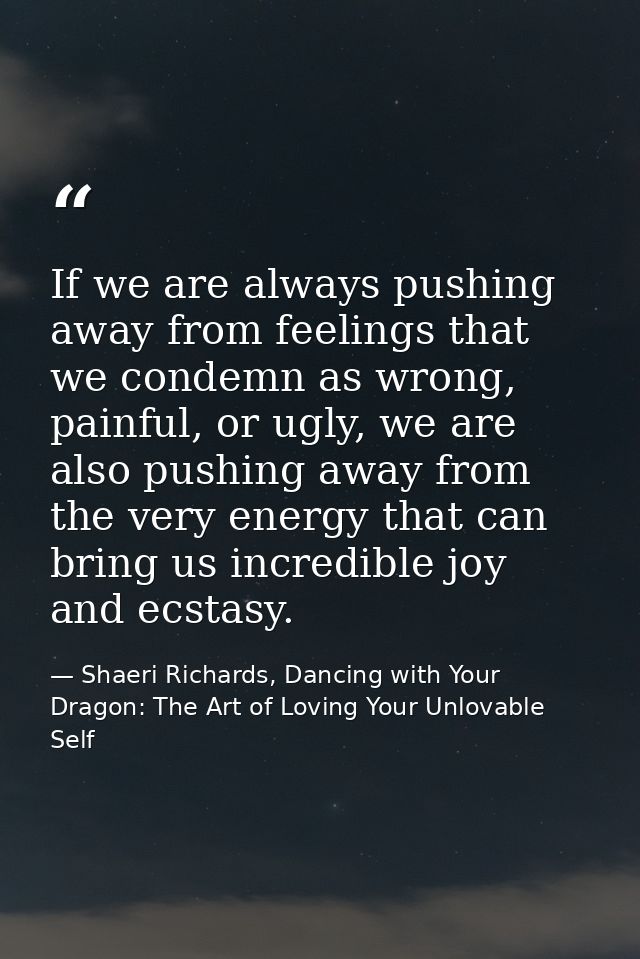If we are always pushing away from feelings that we condemn as wrong, painful, or ugly, we are also pushing away from th — Shaeri Richards, Dancing with Your Dragon: The Art of Loving Your Unlovable Self