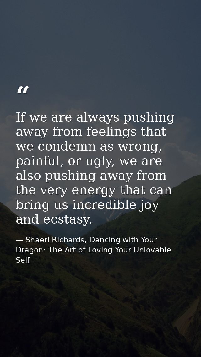 If we are always pushing away from feelings that we condemn as wrong, painful, or ugly, we are also pushing away from th — Shaeri Richards, Dancing with Your Dragon: The Art of Loving Your Unlovable Self