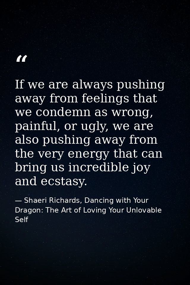 If we are always pushing away from feelings that we condemn as wrong, painful, or ugly, we are also pushing away from th — Shaeri Richards, Dancing with Your Dragon: The Art of Loving Your Unlovable Self