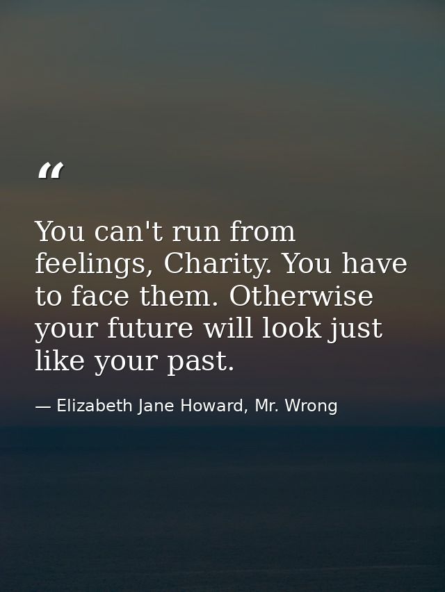 You can't run from feelings, Charity. You have to face them. Otherwise your future will look just like your past. — Elizabeth Jane Howard, Mr. Wrong