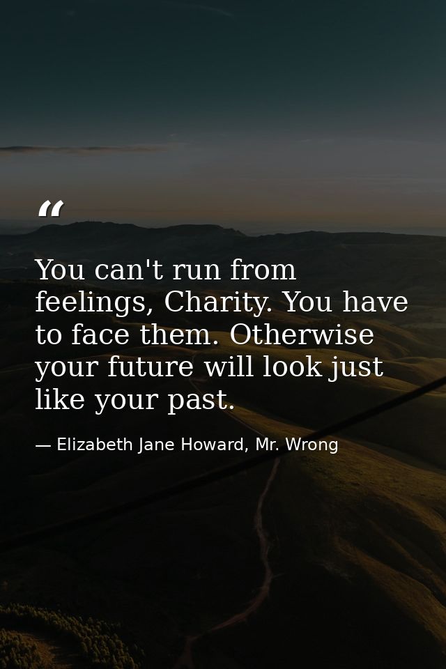You can't run from feelings, Charity. You have to face them. Otherwise your future will look just like your past. — Elizabeth Jane Howard, Mr. Wrong