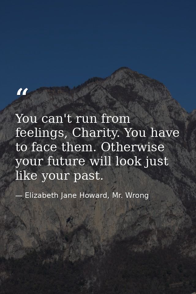 You can't run from feelings, Charity. You have to face them. Otherwise your future will look just like your past. — Elizabeth Jane Howard, Mr. Wrong