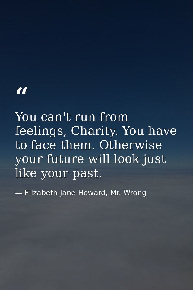 You can't run from feelings, Charity. You have to face them. Otherwise your future will look just like your past. — Elizabeth Jane Howard, Mr. Wrong
