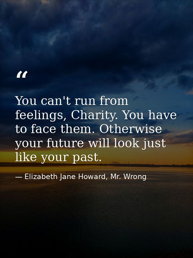 You can't run from feelings, Charity. You have to face them. Otherwise your future will look just like your past. — Elizabeth Jane Howard, Mr. Wrong