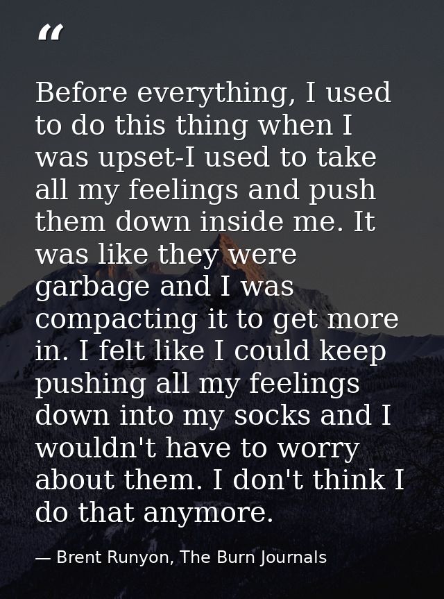 Before everything, I used to do this thing when I was upset-I used to take all my feelings and push them down inside me. — Brent Runyon, The Burn Journals