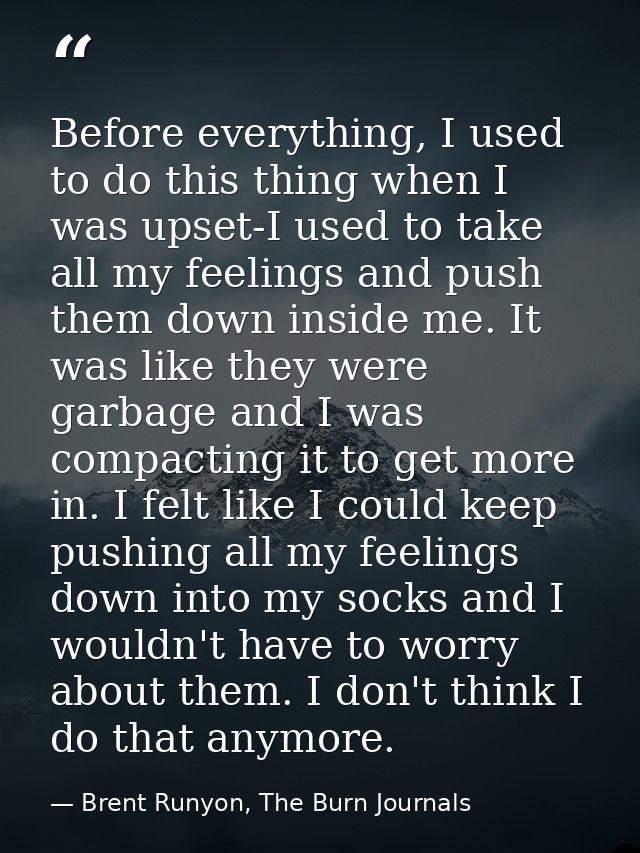 Before everything, I used to do this thing when I was upset-I used to take all my feelings and push them down inside me. — Brent Runyon, The Burn Journals