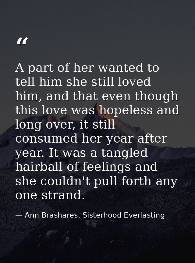 A part of her wanted to tell him she still loved him, and that even though this love was hopeless and long over, it stil — Ann Brashares, Sisterhood Everlasting