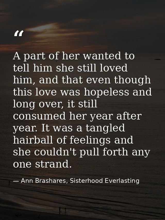 A part of her wanted to tell him she still loved him, and that even though this love was hopeless and long over, it stil — Ann Brashares, Sisterhood Everlasting