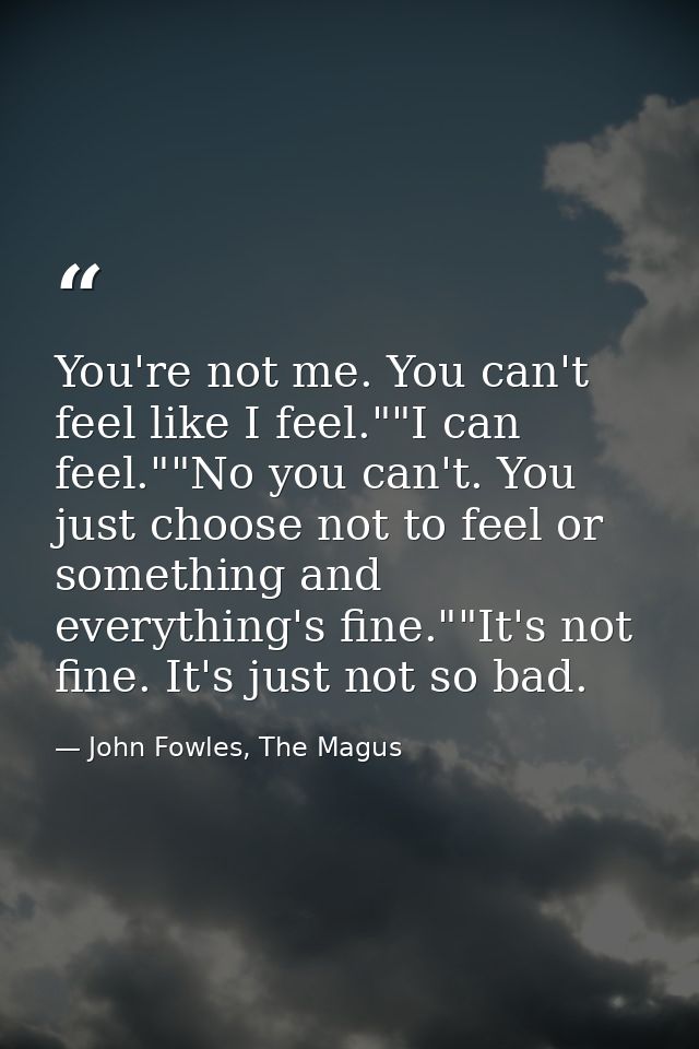 You're not me. You can't feel like I feel.""I can feel.""No you can't. You just choose not to feel or something and ever — John Fowles, The Magus