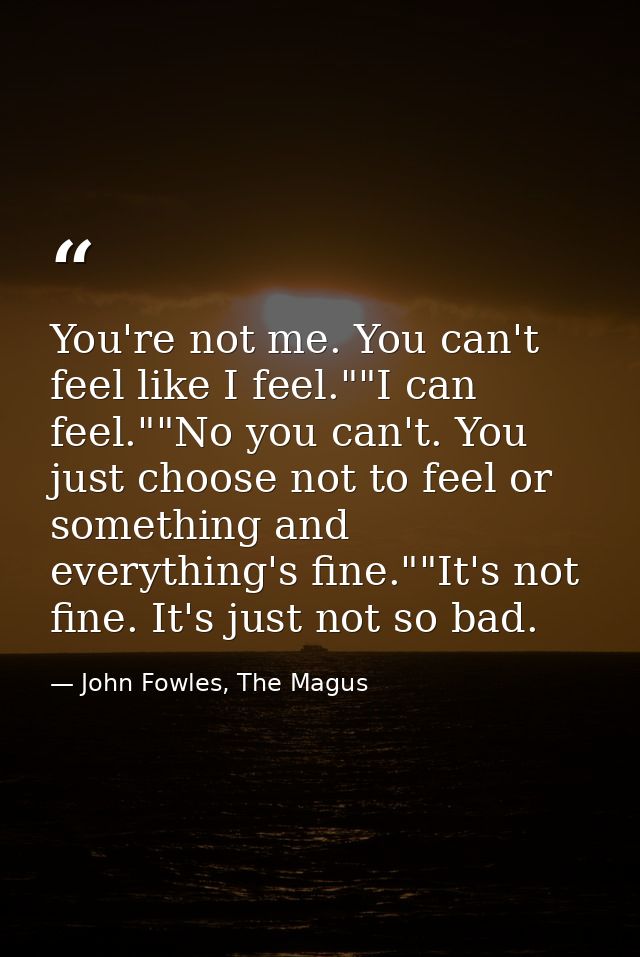You're not me. You can't feel like I feel.""I can feel.""No you can't. You just choose not to feel or something and ever — John Fowles, The Magus