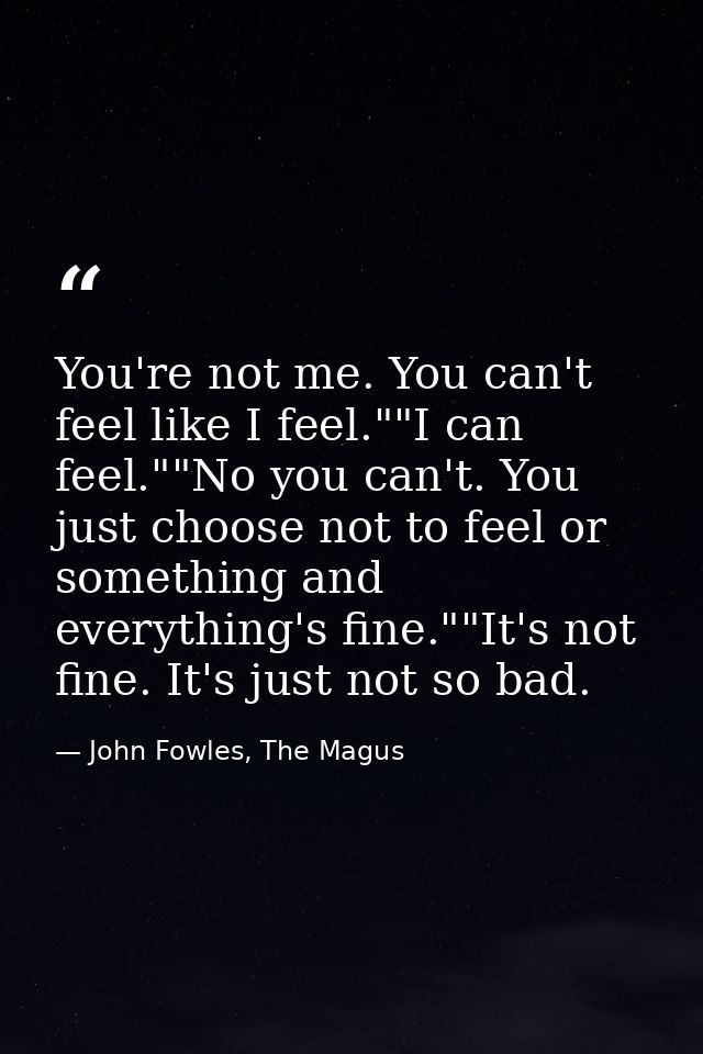 You're not me. You can't feel like I feel.""I can feel.""No you can't. You just choose not to feel or something and ever — John Fowles, The Magus