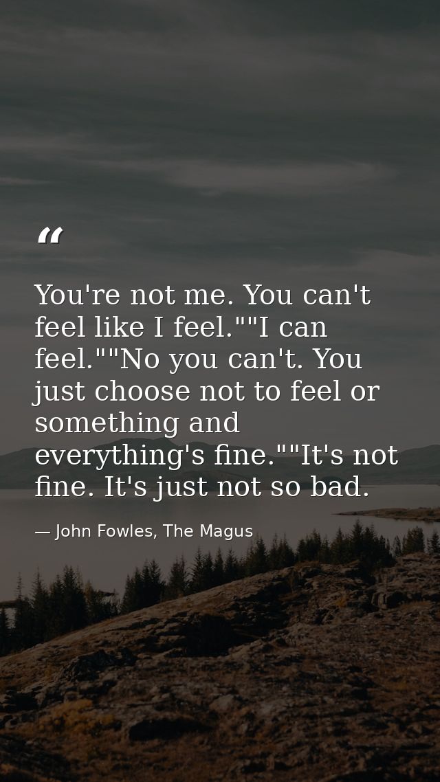You're not me. You can't feel like I feel.""I can feel.""No you can't. You just choose not to feel or something and ever — John Fowles, The Magus