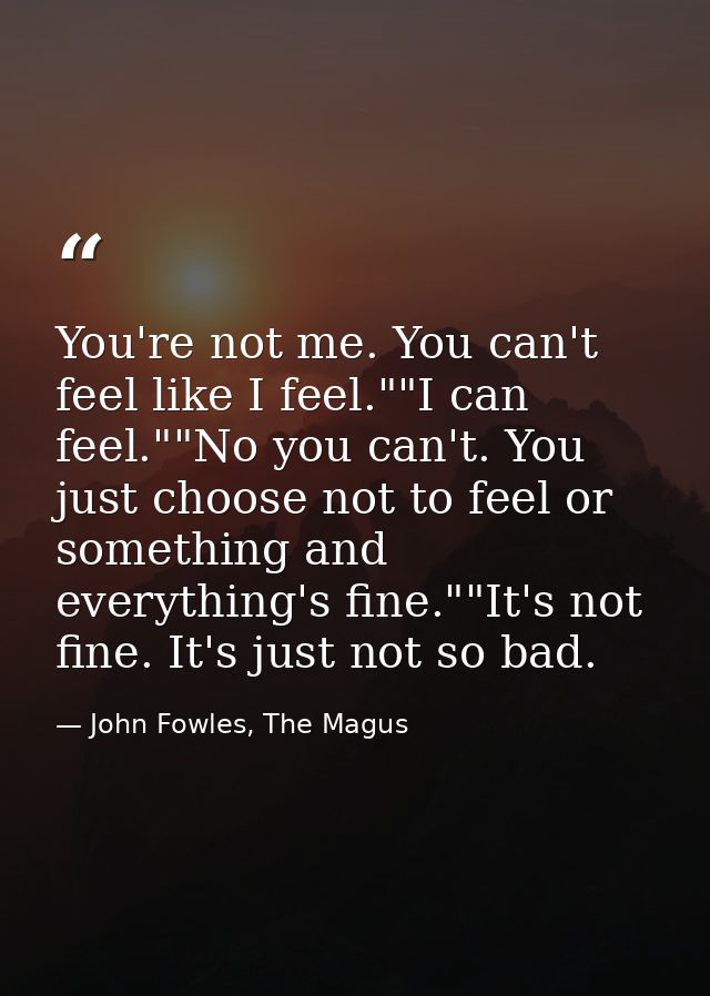 You're not me. You can't feel like I feel.""I can feel.""No you can't. You just choose not to feel or something and ever — John Fowles, The Magus