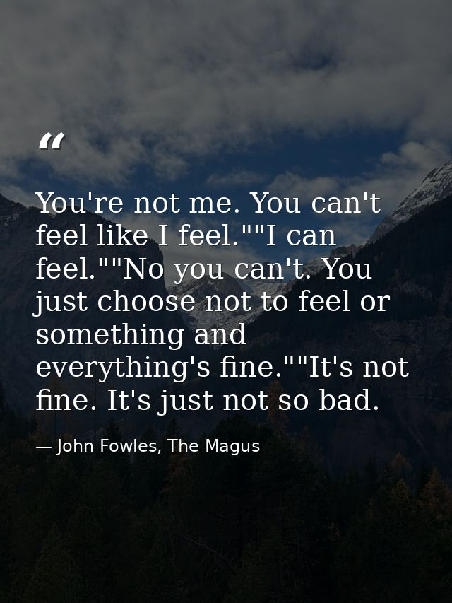 You're not me. You can't feel like I feel.""I can feel.""No you can't. You just choose not to feel or something and ever — John Fowles, The Magus