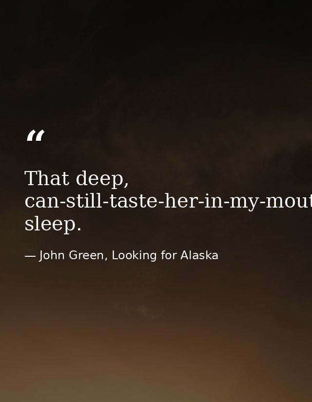 That deep, can-still-taste-her-in-my-mouth sleep. — John Green, Looking for Alaska